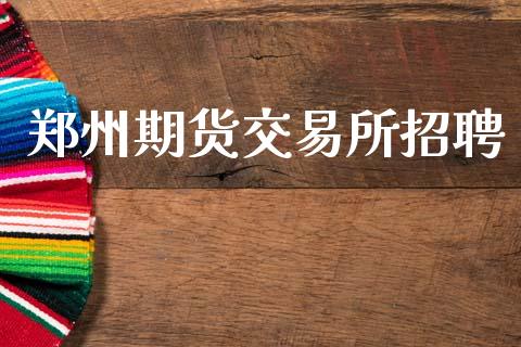 郑州期货交易所招聘_https://wap.yjjixie.cn_商业资讯_第1张