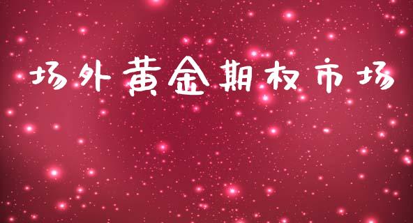 场外黄金期权市场_https://wap.yjjixie.cn_保险理财_第1张
