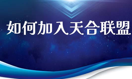 如何加入天合联盟_https://wap.yjjixie.cn_保险理财_第1张