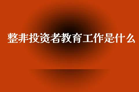 整非投资者教育工作是什么_https://wap.yjjixie.cn_港股行情_第1张