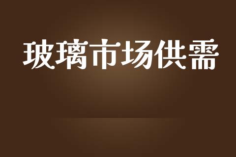 玻璃市场供需_https://wap.yjjixie.cn_商业资讯_第1张