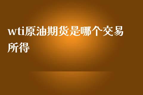 wti原油期货是哪个交易所得_https://wap.yjjixie.cn_商业资讯_第1张
