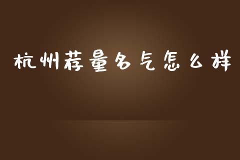 杭州荐量名气怎么样_https://wap.yjjixie.cn_港股行情_第1张