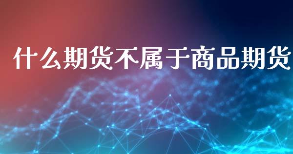 什么期货不属于商品期货_https://wap.yjjixie.cn_商业资讯_第1张