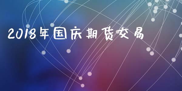 2018年国庆期货交易_https://wap.yjjixie.cn_证券市场_第1张
