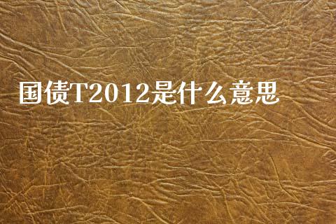 国债T2012是什么意思_https://wap.yjjixie.cn_港股行情_第1张