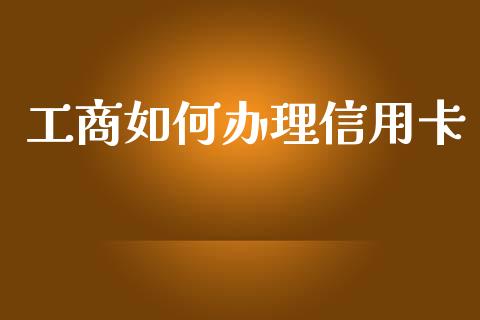 工商如何办理信用卡_https://wap.yjjixie.cn_证券市场_第1张