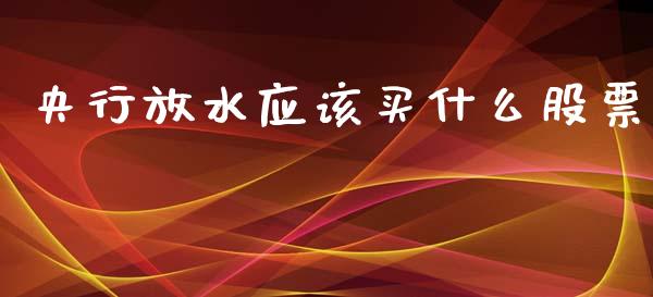 央行放水应该买什么股票_https://wap.yjjixie.cn_证券市场_第1张