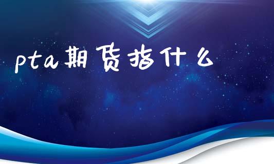 pta期货指什么_https://wap.yjjixie.cn_证券市场_第1张