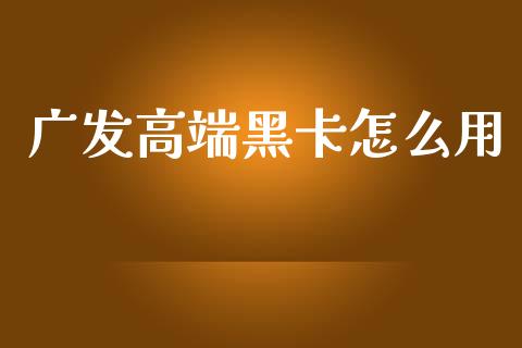 广发高端黑卡怎么用_https://wap.yjjixie.cn_证券市场_第1张