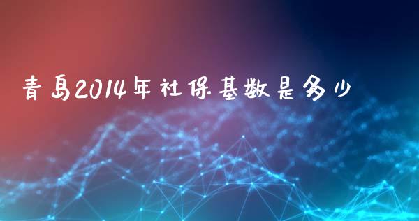 青岛2014年社保基数是多少_https://wap.yjjixie.cn_保险理财_第1张