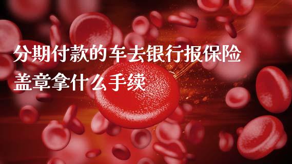分期付款的车去银行报保险盖章拿什么手续_https://wap.yjjixie.cn_保险理财_第1张