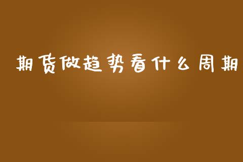 期货做趋势看什么周期_https://wap.yjjixie.cn_证券市场_第1张