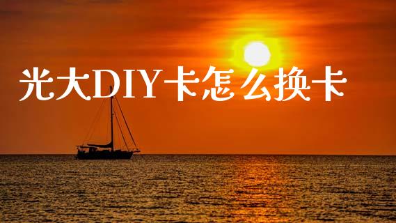 光大DIY卡怎么换卡_https://wap.yjjixie.cn_港股行情_第1张