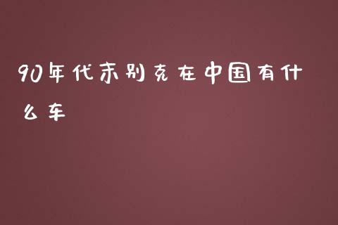 90年代末别克在中国有什么车_https://wap.yjjixie.cn_商业资讯_第1张