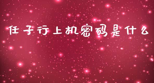任子行上机密码是什么_https://wap.yjjixie.cn_商业资讯_第1张