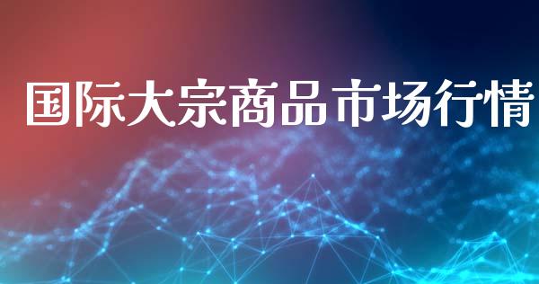 国际大宗商品市场行情_https://wap.yjjixie.cn_港股行情_第1张
