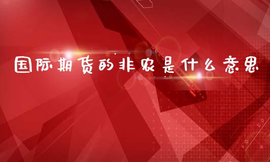 国际期货的非农是什么意思_https://wap.yjjixie.cn_商业资讯_第1张