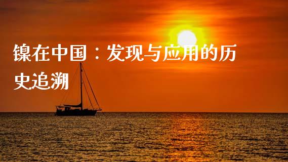 镍在中国：发现与应用的历史追溯_https://wap.yjjixie.cn_商业资讯_第1张