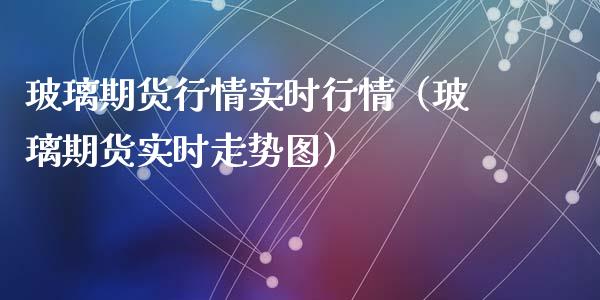 玻璃期货行情实时行情（玻璃期货实时走势图）_https://wap.yjjixie.cn_证券市场_第1张