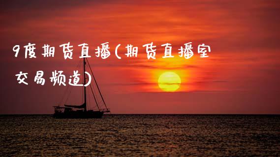 9度期货直播(期货直播室交易频道)_https://wap.yjjixie.cn_商业资讯_第1张