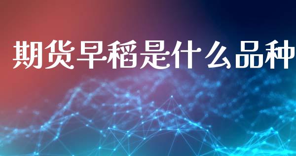 期货早稻是什么品种_https://wap.yjjixie.cn_保险理财_第1张