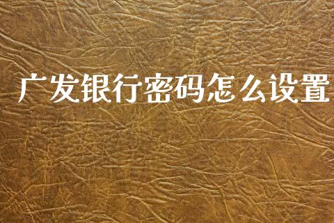 广发银行密码怎么设置_https://wap.yjjixie.cn_保险理财_第1张