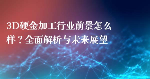 3D硬金加工行业前景怎么样？全面解析与未来展望_https://wap.yjjixie.cn_港股行情_第1张
