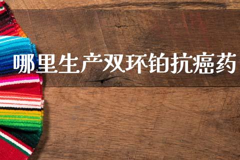 哪里生产双环铂抗癌药_https://wap.yjjixie.cn_证券市场_第1张