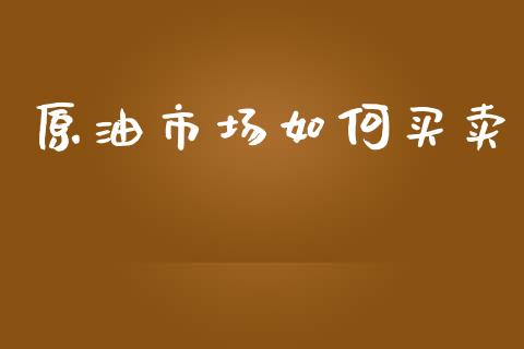 原油市场如何买卖_https://wap.yjjixie.cn_商业资讯_第1张