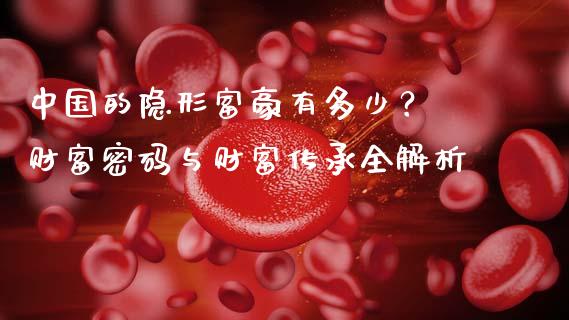 中国的隐形富豪有多少？ 财富密码与财富传承全解析_https://wap.yjjixie.cn_保险理财_第1张