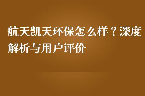 航天凯天环保怎么样？深度解析与用户评价_https://wap.yjjixie.cn_保险理财_第1张