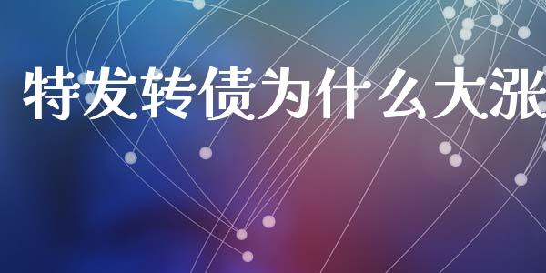 特发转债为什么大涨_https://wap.yjjixie.cn_商业资讯_第1张