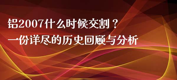 铝2007什么时候交割？一份详尽的历史回顾与分析_https://wap.yjjixie.cn_证券市场_第1张