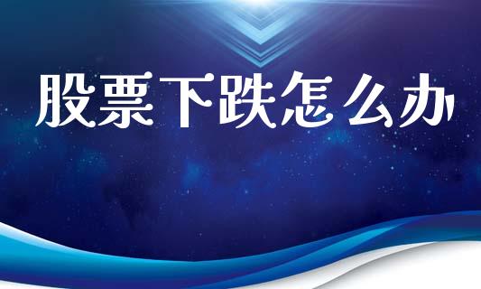 股票下跌怎么办_https://wap.yjjixie.cn_证券市场_第1张