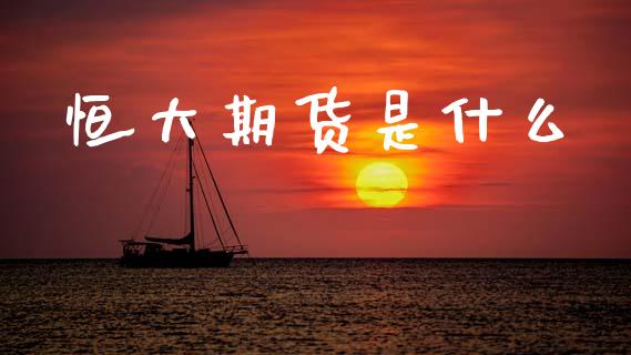 恒大期货是什么_https://wap.yjjixie.cn_港股行情_第1张