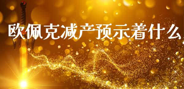 欧佩克减产预示着什么_https://wap.yjjixie.cn_港股行情_第1张