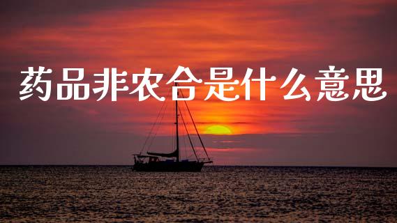 药品非农合是什么意思_https://wap.yjjixie.cn_商业资讯_第1张
