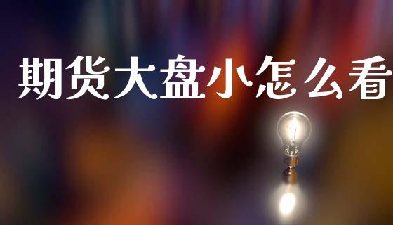 期货大盘小怎么看_https://wap.yjjixie.cn_商业资讯_第1张