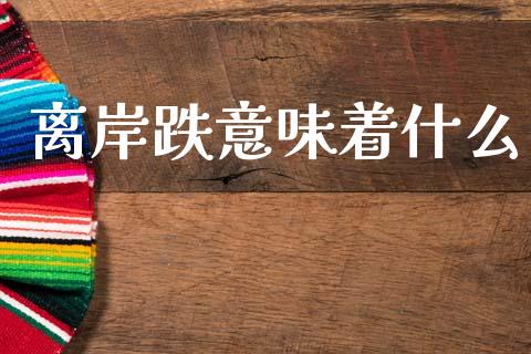 离岸跌意味着什么_https://wap.yjjixie.cn_证券市场_第1张