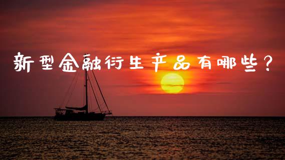 新型金融衍生产品有哪些？_https://wap.yjjixie.cn_商业资讯_第1张