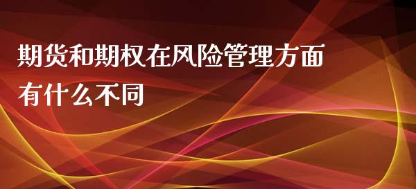 期货和期权在风险管理方面有什么不同_https://wap.yjjixie.cn_保险理财_第1张
