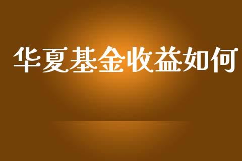 华夏基金收益如何_https://wap.yjjixie.cn_证券市场_第1张