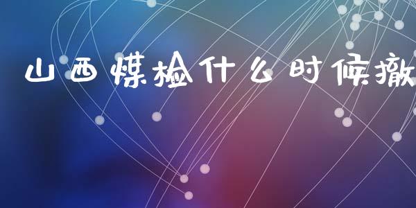 山西煤检什么时候撤_https://wap.yjjixie.cn_证券市场_第1张