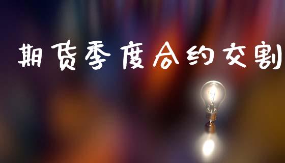 期货季度合约交割_https://wap.yjjixie.cn_保险理财_第1张