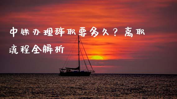 中铁办理辞职要多久？离职流程全解析_https://wap.yjjixie.cn_港股行情_第1张