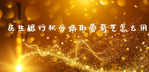 民生银行积分换取爱奇艺怎么用_https://wap.yjjixie.cn_保险理财_第1张