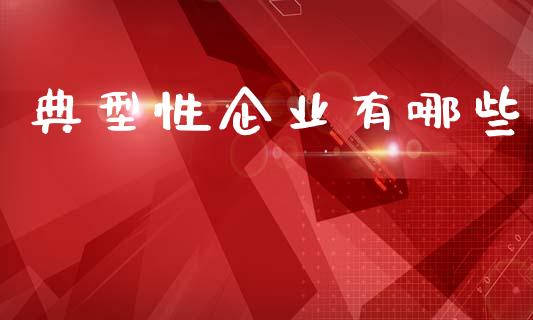典型性企业有哪些_https://wap.yjjixie.cn_证券市场_第1张
