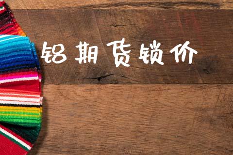 铝期货锁价_https://wap.yjjixie.cn_港股行情_第1张