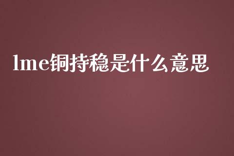 lme铜持稳是什么意思_https://wap.yjjixie.cn_商业资讯_第1张